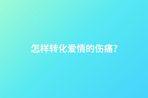 怎样转化爱情的伤痛？