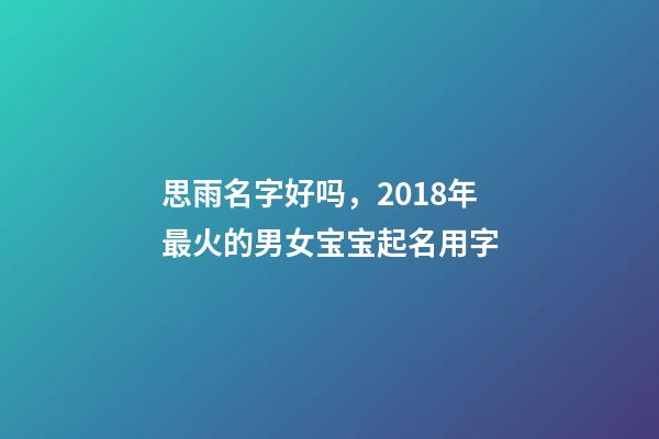 思雨名字好吗，2018年最火的男女宝宝起名用字-第1张-观点-玄机派