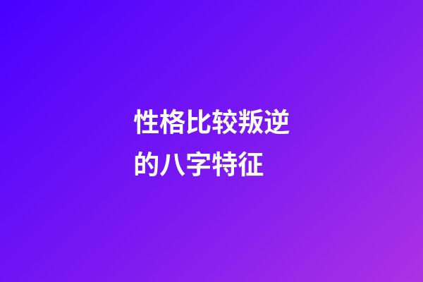 性格比较叛逆的八字特征