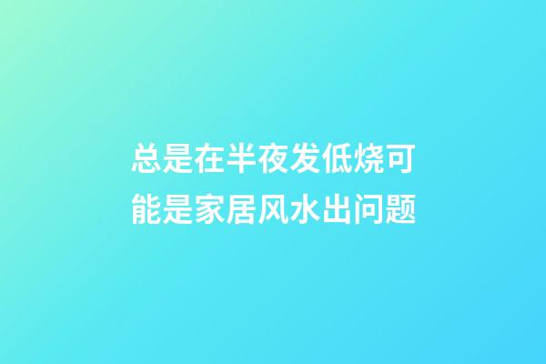 总是在半夜发低烧可能是家居风水出问题