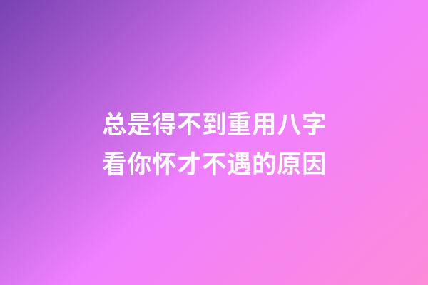 总是得不到重用?八字看你怀才不遇的原因