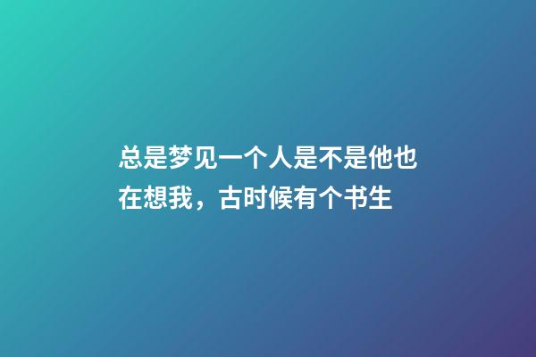 总是梦见一个人是不是他也在想我，古时候有个书生-第1张-观点-玄机派