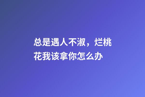 总是遇人不淑，烂桃花我该拿你怎么办