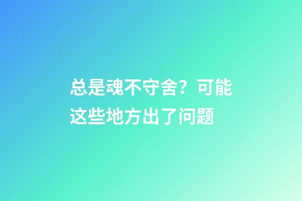 总是魂不守舍？可能这些地方出了问题