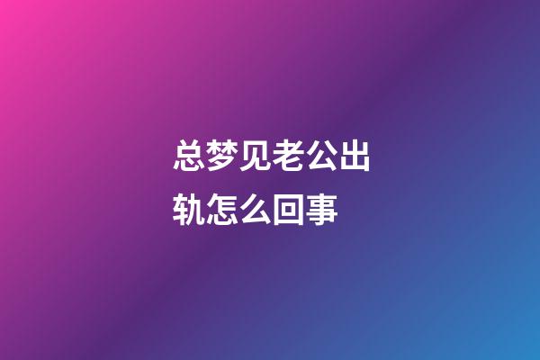 总梦见老公出轨怎么回事