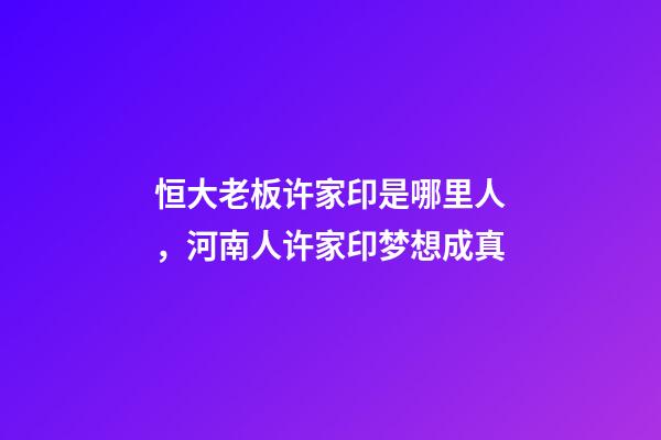 恒大老板许家印是哪里人，河南人许家印梦想成真-第1张-观点-玄机派