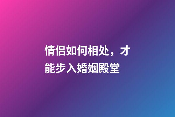 情侣如何相处，才能步入婚姻殿堂