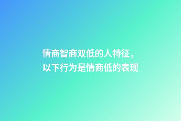 情商智商双低的人特征，以下行为是情商低的表现-第1张-观点-玄机派