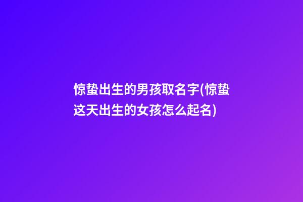 惊蛰出生的男孩取名字(惊蛰这天出生的女孩怎么起名)