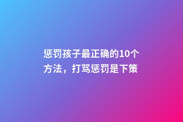 惩罚孩子最正确的10个方法，打骂惩罚是下策-第1张-观点-玄机派