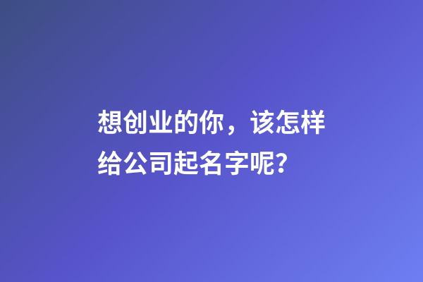 想创业的你，该怎样给公司起名字呢？-第1张-公司起名-玄机派