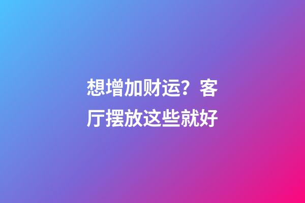 想增加财运？客厅摆放这些就好