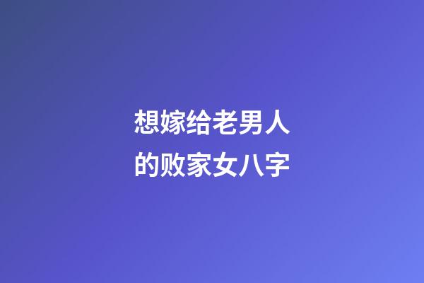 想嫁给老男人的败家女八字