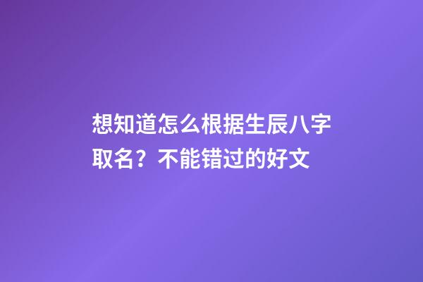 想知道怎么根据生辰八字取名？不能错过的好文