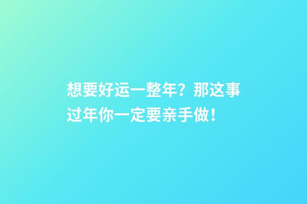 想要好运一整年？那这事过年你一定要亲手做！