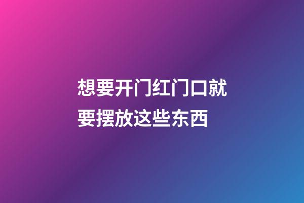 想要开门红门口就要摆放这些东西