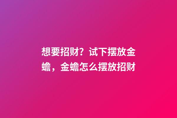 想要招财？试下摆放金蟾，金蟾怎么摆放招财