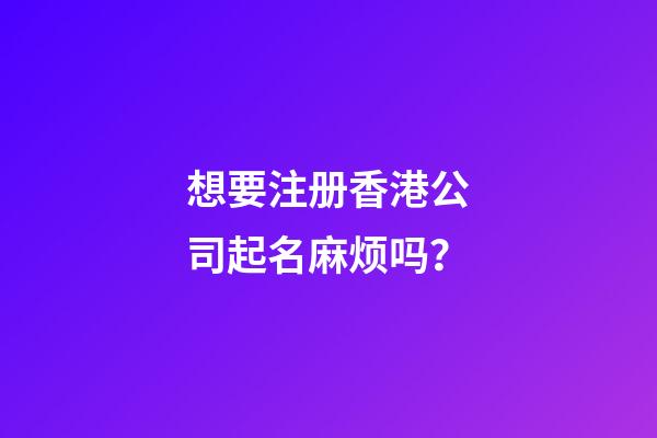 想要注册香港公司起名麻烦吗？-第1张-公司起名-玄机派