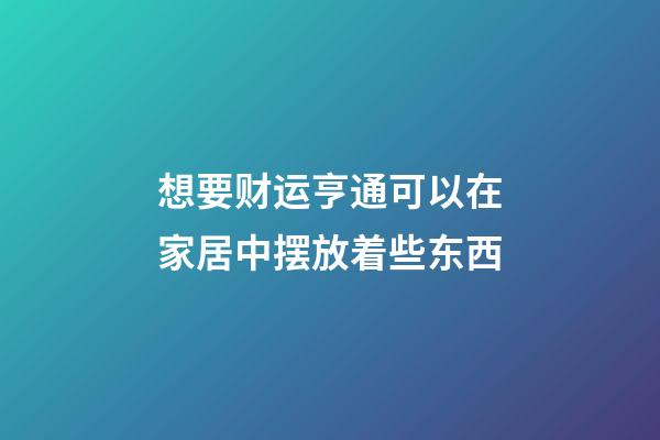 想要财运亨通可以在家居中摆放着些东西