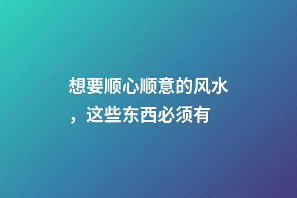 想要顺心顺意的风水，这些东西必须有