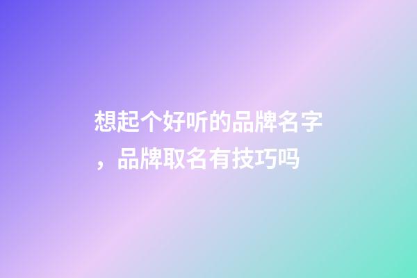 想起个好听的品牌名字，品牌取名有技巧吗-第1张-商标起名-玄机派