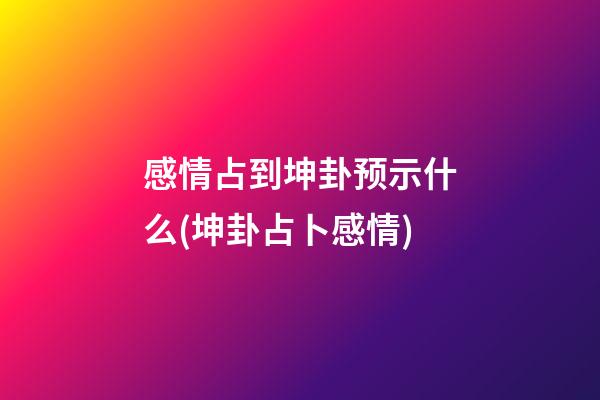 感情占到坤卦预示什么(坤卦占卜感情)