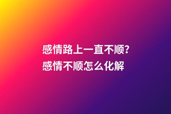 感情路上一直不顺？感情不顺怎么化解