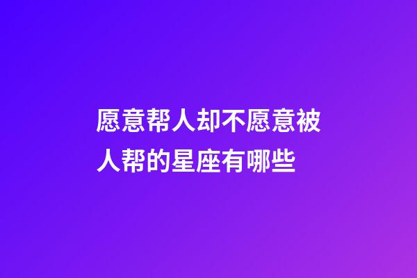 愿意帮人却不愿意被人帮的星座有哪些-第1张-星座运势-玄机派