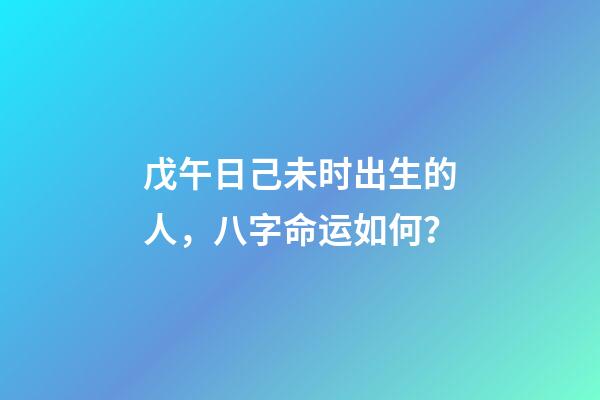 戊午日己未时出生的人，八字命运如何？