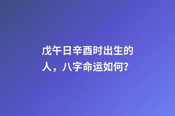 戊午日辛酉时出生的人，八字命运如何？