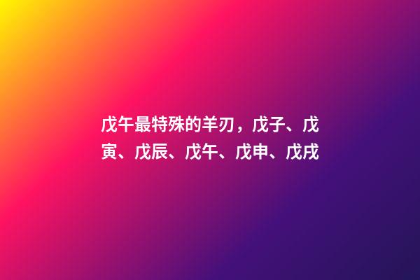 戊午最特殊的羊刃，戊子、戊寅、戊辰、戊午、戊申、戊戌(戊日柱人生判断)-第1张-观点-玄机派