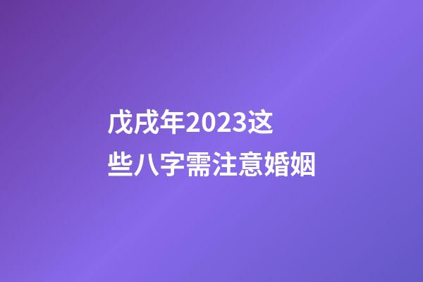 戊戌年2023这些八字需注意婚姻