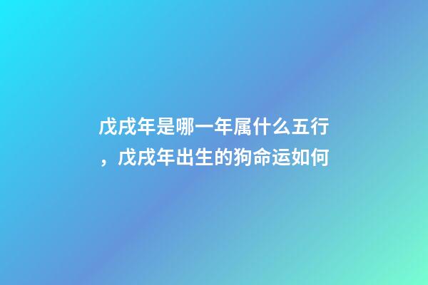 戊戌年是哪一年属什么五行，戊戌年出生的狗命运如何