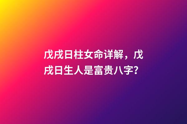 戊戌日柱女命详解，戊戌日生人是富贵八字？