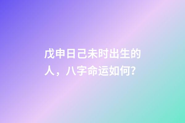 戊申日己未时出生的人，八字命运如何？