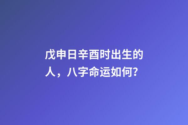 戊申日辛酉时出生的人，八字命运如何？