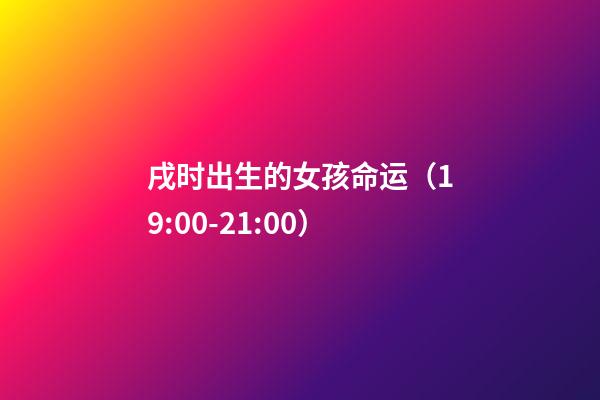 戌时出生的女孩命运（19:00-21:00）