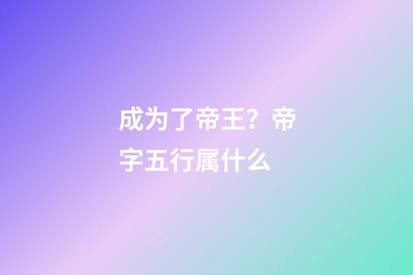 成为了帝王？帝字五行属什么