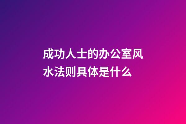 成功人士的办公室风水法则具体是什么