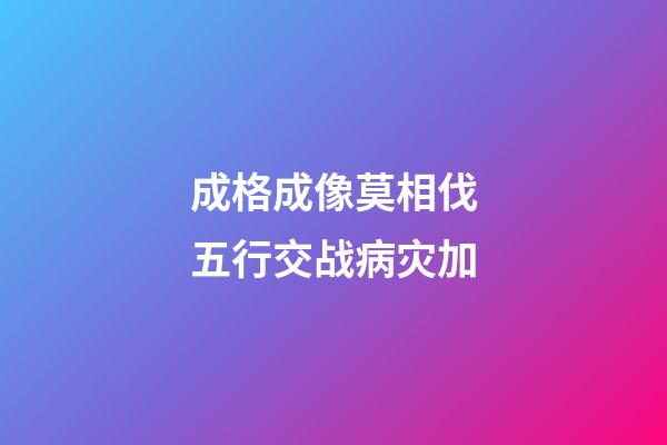 成格成像莫相伐.五行交战病灾加