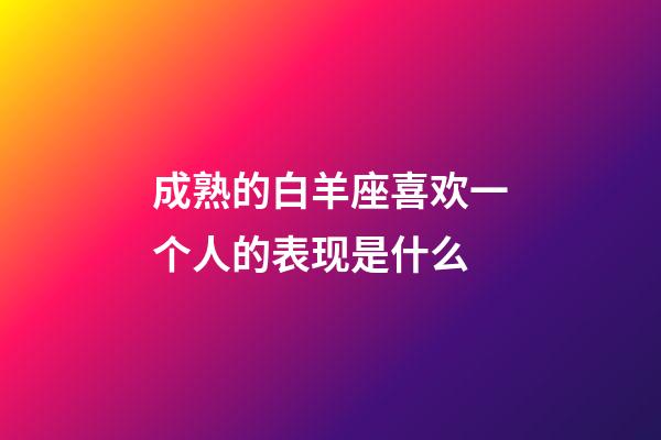 成熟的白羊座喜欢一个人的表现是什么-第1张-星座运势-玄机派