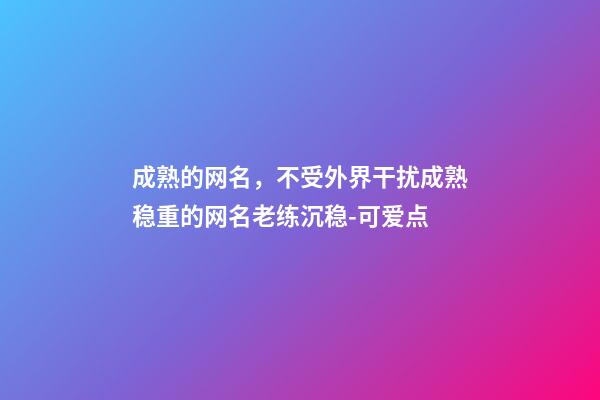 成熟的网名，不受外界干扰成熟稳重的网名老练沉稳-可爱点-第1张-观点-玄机派