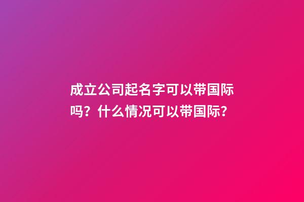 成立公司起名字可以带国际吗？什么情况可以带国际？-第1张-公司起名-玄机派