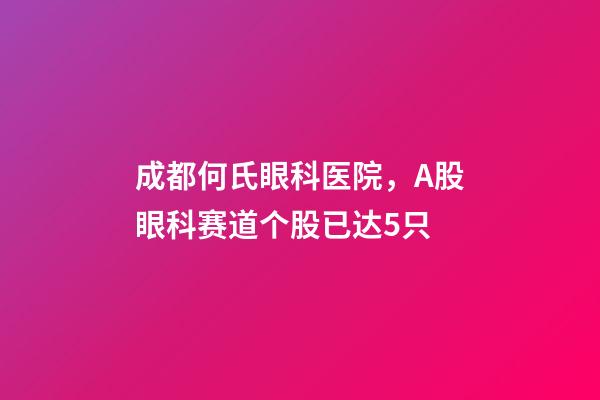 成都何氏眼科医院，A股眼科赛道个股已达5只-第1张-观点-玄机派