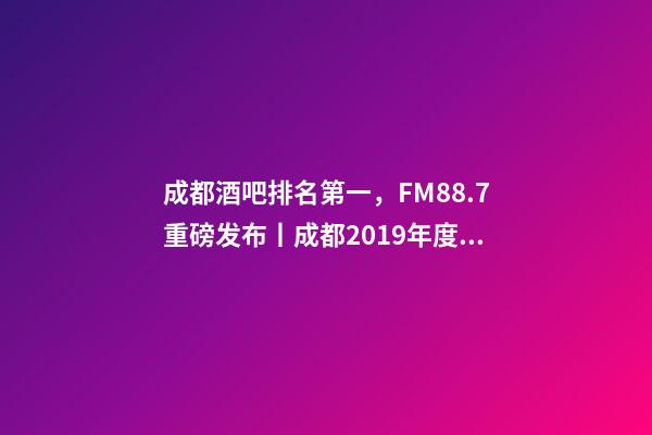 成都酒吧排名第一，FM88.7重磅发布丨成都2019年度酒吧TOP榜-第1张-观点-玄机派