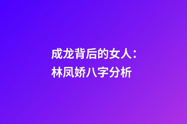 成龙背后的女人：林凤娇八字分析