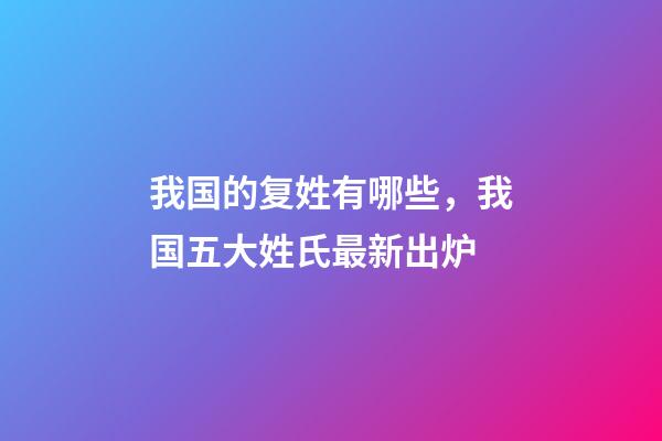 我国的复姓有哪些，我国五大姓氏最新出炉-第1张-观点-玄机派