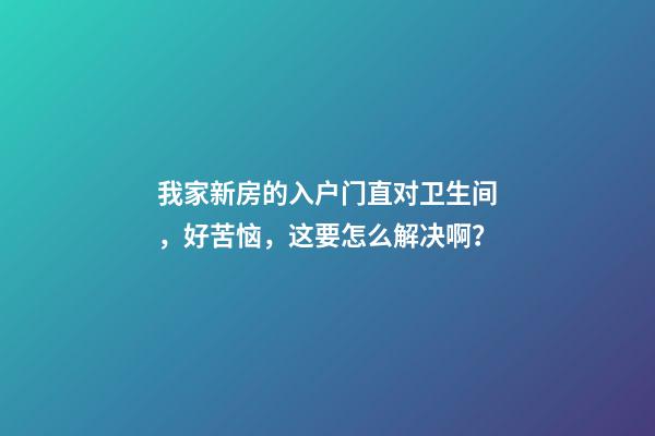 我家新房的入户门直对卫生间，好苦恼，这要怎么解决啊？