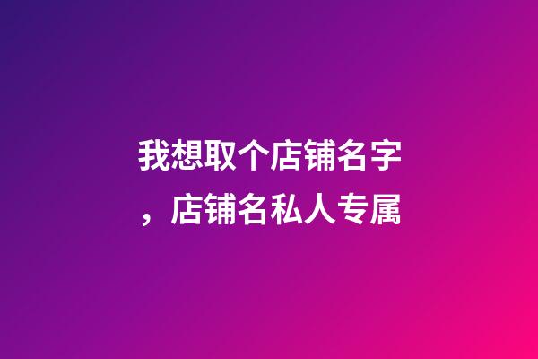 我想取个店铺名字，店铺名私人专属