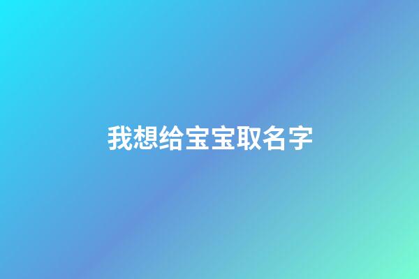 我想给宝宝取名字(我给宝宝起名字)-第1张-宝宝起名-玄机派